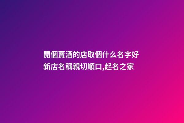 開個賣酒的店取個什么名字好 新店名稱親切順口,起名之家-第1張-店鋪起名-玄機派